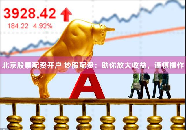 北京股票配资开户 炒股配资：助你放大收益，谨慎操作