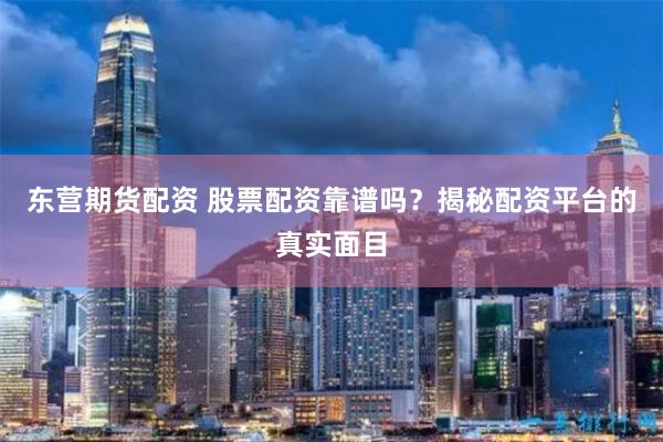 东营期货配资 股票配资靠谱吗？揭秘配资平台的真实面目
