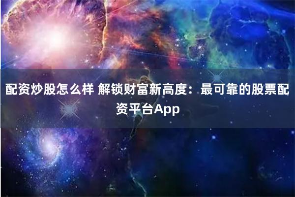 配资炒股怎么样 解锁财富新高度：最可靠的股票配资平台App