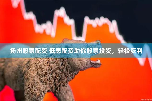 扬州股票配资 低息配资助你股票投资，轻松获利