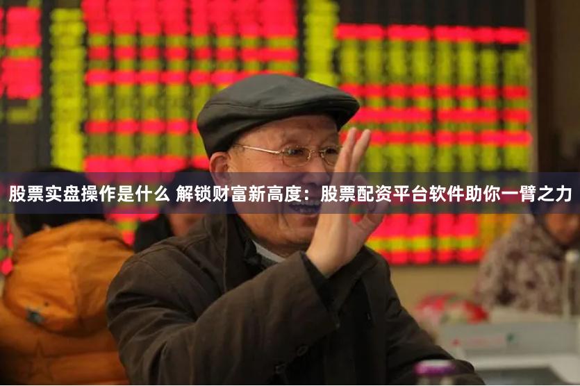 股票实盘操作是什么 解锁财富新高度：股票配资平台软件助你一臂之力