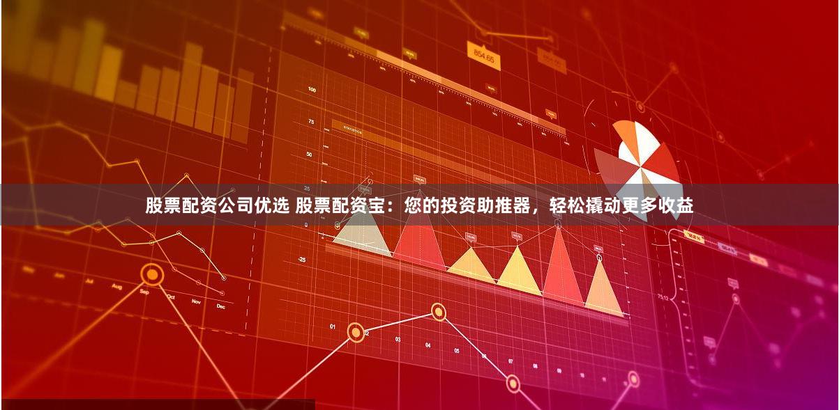 股票配资公司优选 股票配资宝：您的投资助推器，轻松撬动更多收益