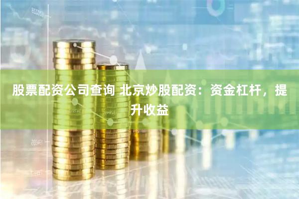 股票配资公司查询 北京炒股配资：资金杠杆，提升收益