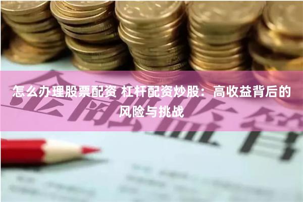怎么办理股票配资 杠杆配资炒股：高收益背后的风险与挑战