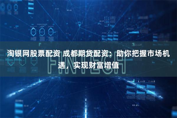 淘银网股票配资 成都期货配资：助你把握市场机遇，实现财富增值