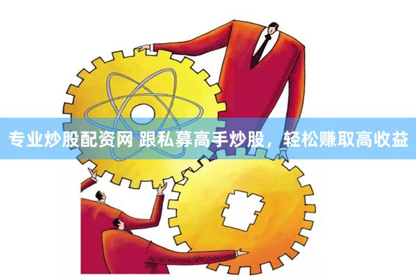 专业炒股配资网 跟私募高手炒股，轻松赚取高收益