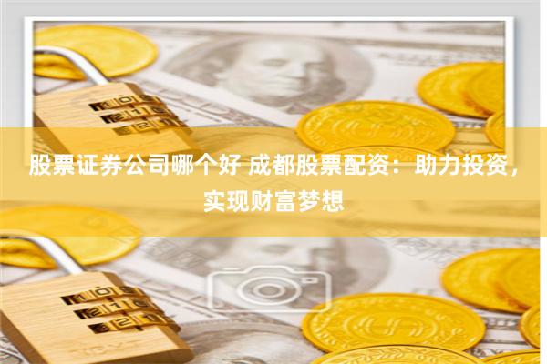股票证券公司哪个好 成都股票配资：助力投资，实现财富梦想