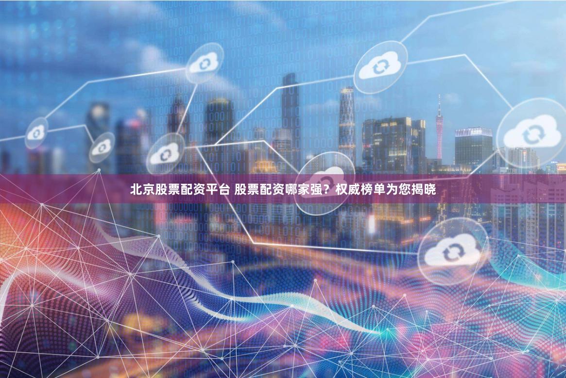 北京股票配资平台 股票配资哪家强？权威榜单为您揭晓