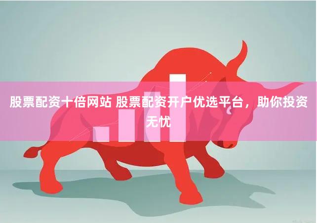 股票配资十倍网站 股票配资开户优选平台，助你投资无忧