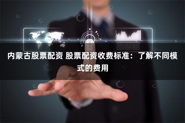 内蒙古股票配资 股票配资收费标准：了解不同模式的费用