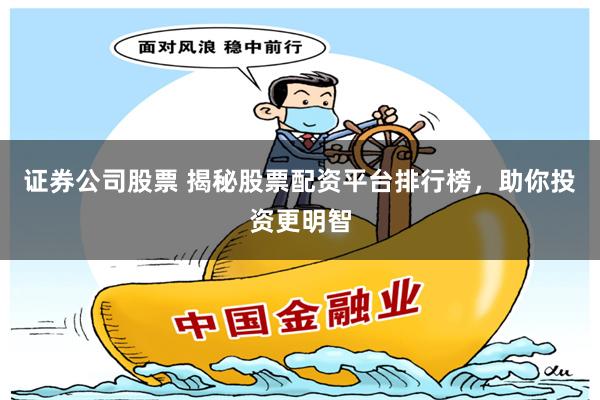 证券公司股票 揭秘股票配资平台排行榜，助你投资更明智