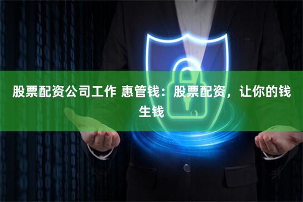 股票配资公司工作 惠管钱：股票配资，让你的钱生钱