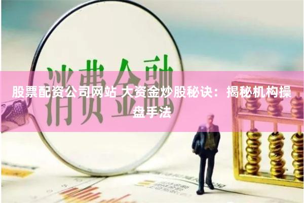 股票配资公司网站 大资金炒股秘诀：揭秘机构操盘手法