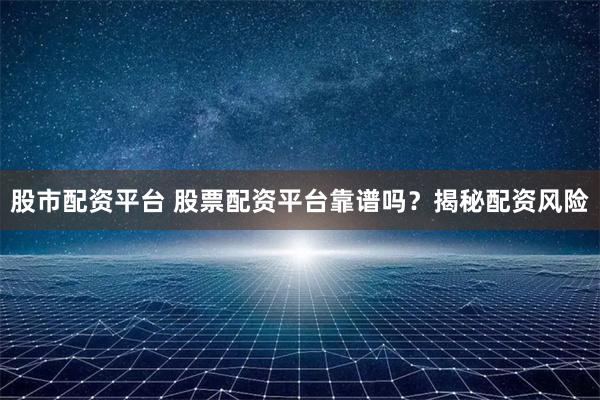 股市配资平台 股票配资平台靠谱吗？揭秘配资风险