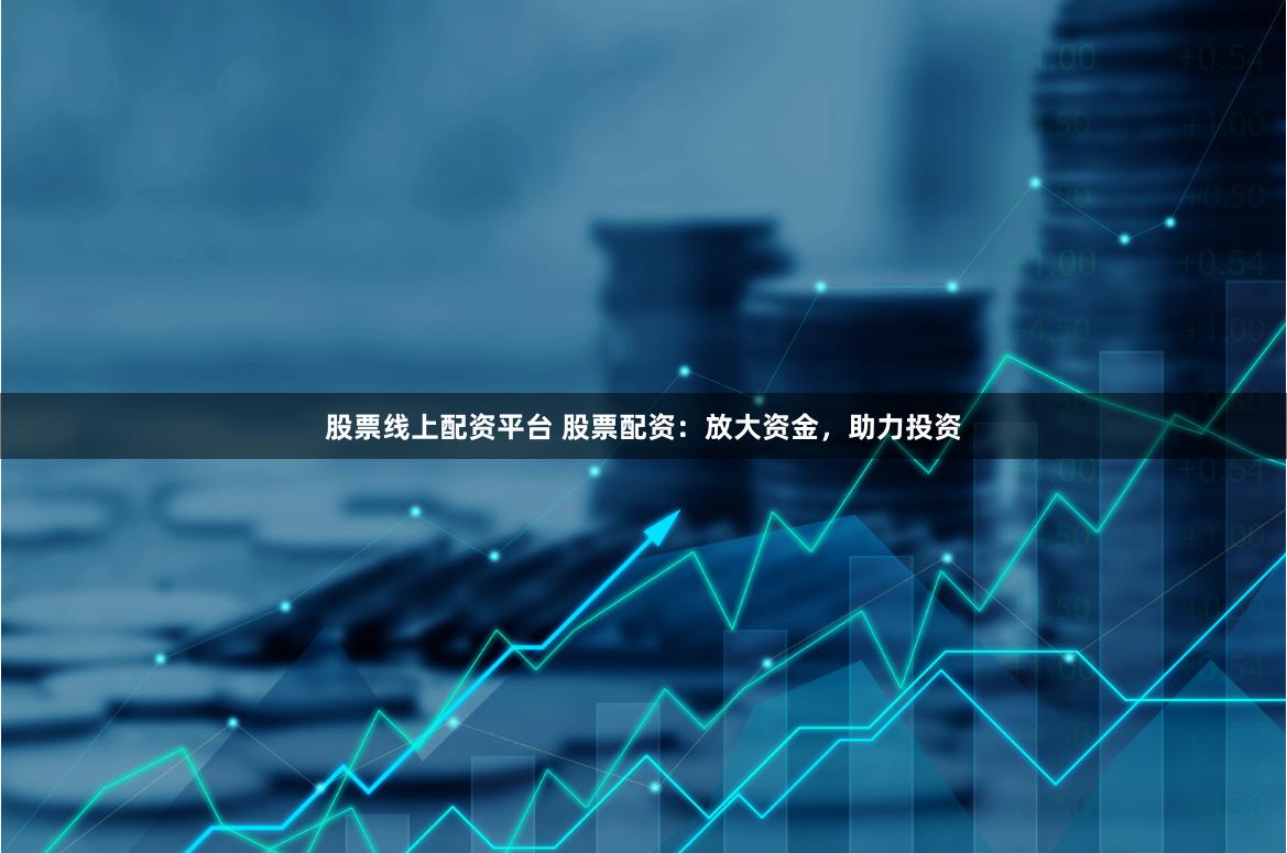股票线上配资平台 股票配资：放大资金，助力投资