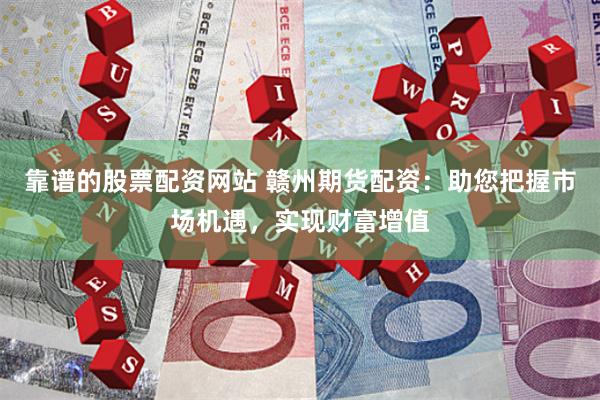靠谱的股票配资网站 赣州期货配资：助您把握市场机遇，实现财富增值
