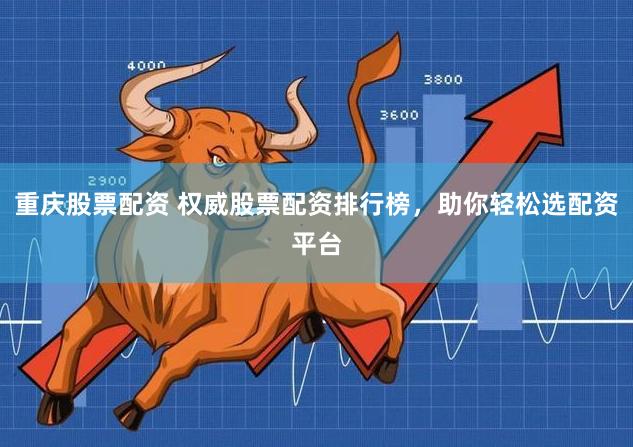 重庆股票配资 权威股票配资排行榜，助你轻松选配资平台