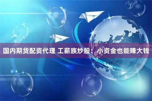国内期货配资代理 工薪族炒股：小资金也能赚大钱