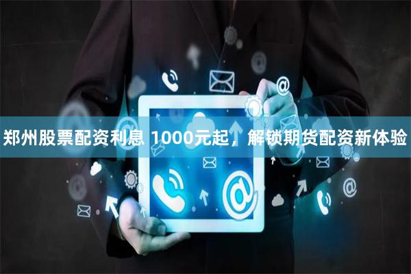 郑州股票配资利息 1000元起，解锁期货配资新体验