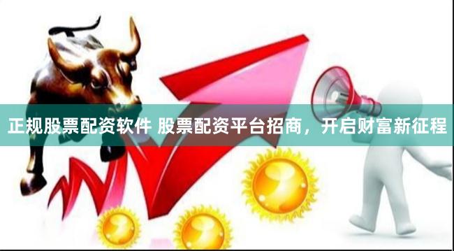正规股票配资软件 股票配资平台招商，开启财富新征程