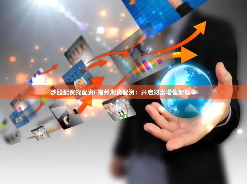 炒股配资找配资i 福州期货配资：开启财富增值新篇章