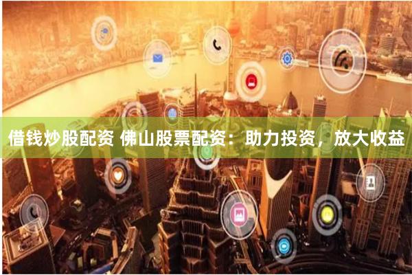 借钱炒股配资 佛山股票配资：助力投资，放大收益