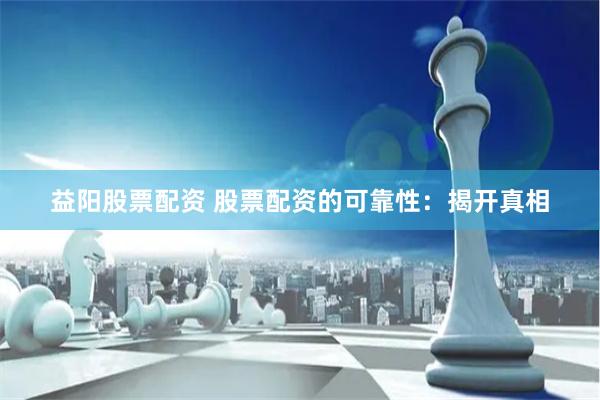 益阳股票配资 股票配资的可靠性：揭开真相