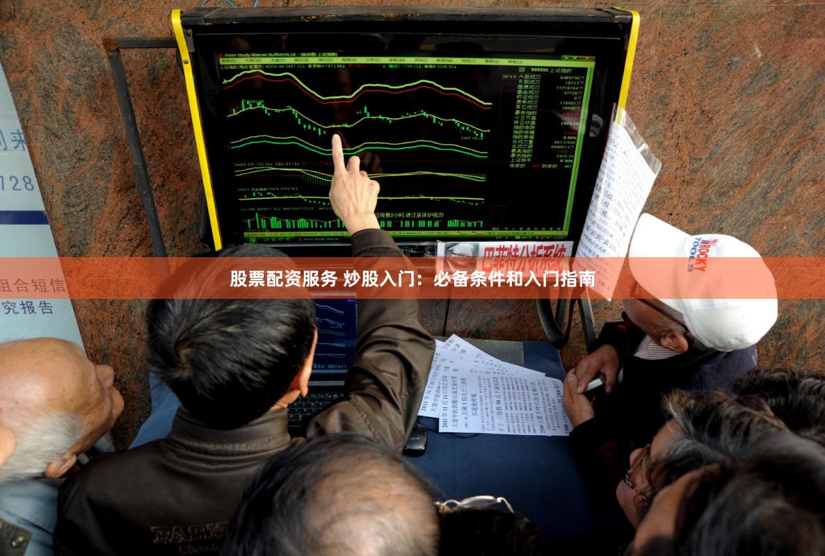 股票配资服务 炒股入门：必备条件和入门指南