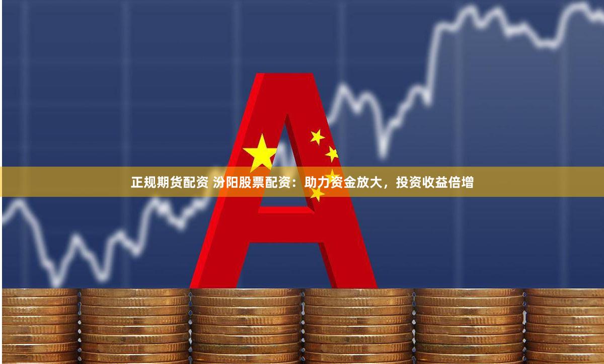 正规期货配资 汾阳股票配资：助力资金放大，投资收益倍增