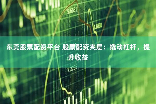 东莞股票配资平台 股票配资夹层：撬动杠杆，提升收益