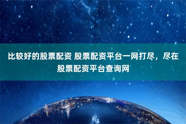 比较好的股票配资 股票配资平台一网打尽，尽在股票配资平台查询网
