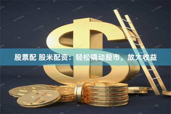 股票配 股米配资：轻松撬动股市，放大收益