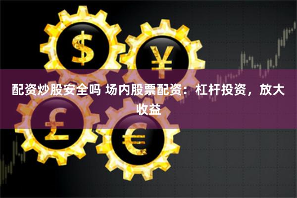 配资炒股安全吗 场内股票配资：杠杆投资，放大收益