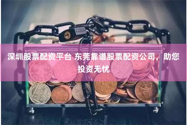 深圳股票配资平台 东莞靠谱股票配资公司，助您投资无忧