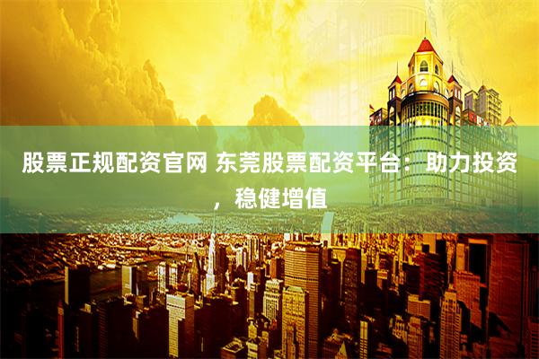 股票正规配资官网 东莞股票配资平台：助力投资，稳健增值