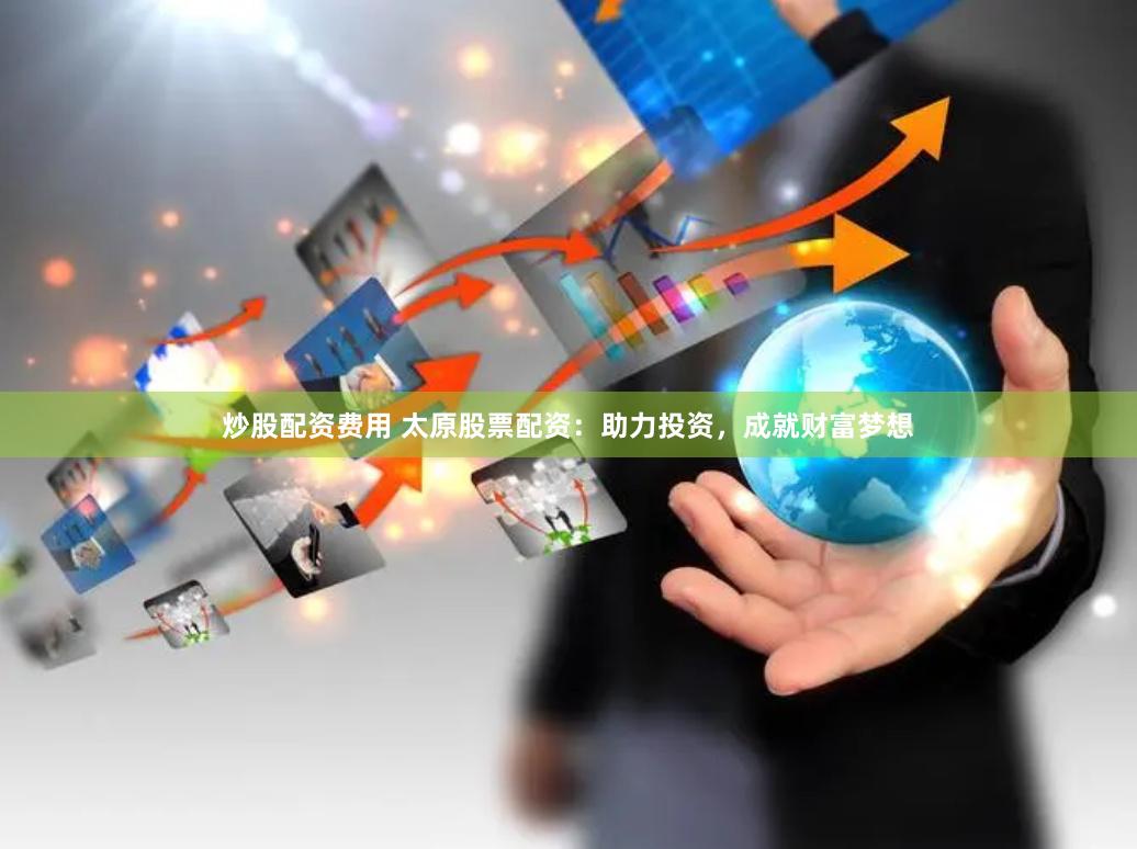 炒股配资费用 太原股票配资：助力投资，成就财富梦想