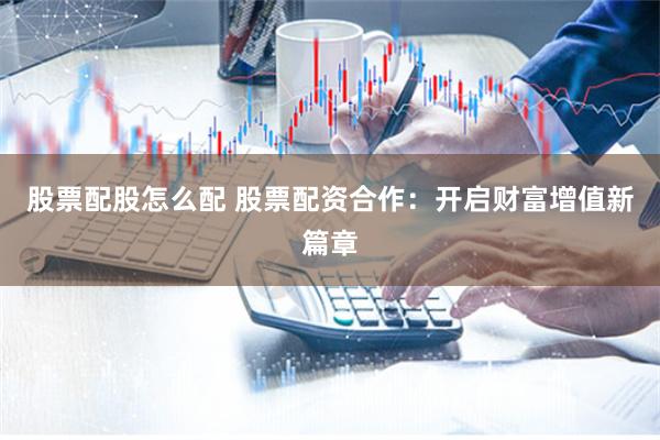 股票配股怎么配 股票配资合作：开启财富增值新篇章