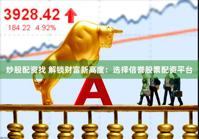 炒股配资找 解锁财富新高度：选择信誉股票配资平台