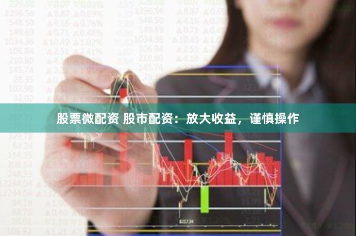 股票微配资 股市配资：放大收益，谨慎操作