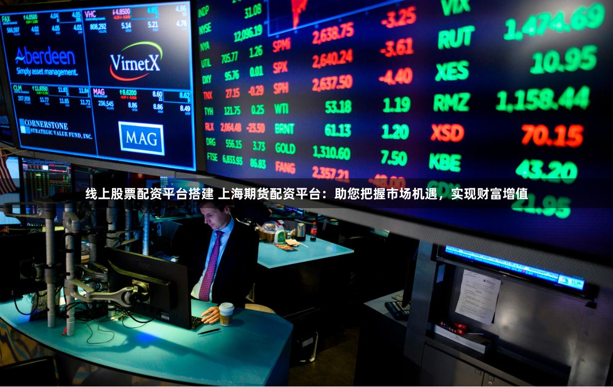 线上股票配资平台搭建 上海期货配资平台：助您把握市场机遇，实现财富增值