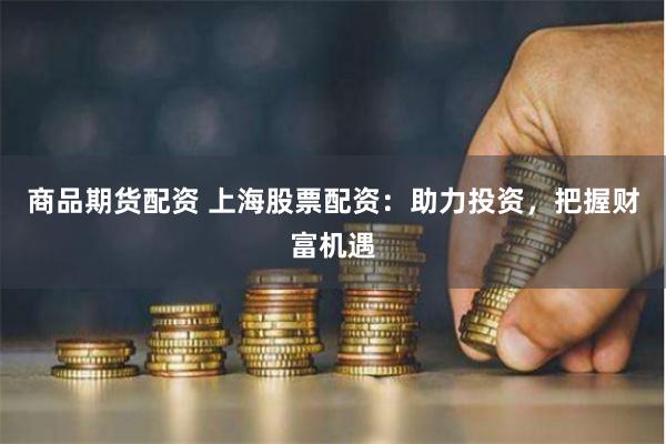 商品期货配资 上海股票配资：助力投资，把握财富机遇