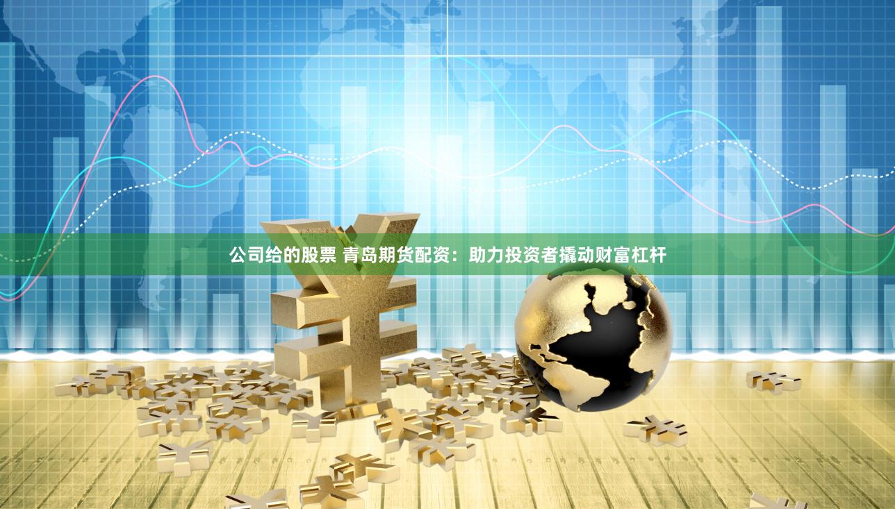 公司给的股票 青岛期货配资：助力投资者撬动财富杠杆