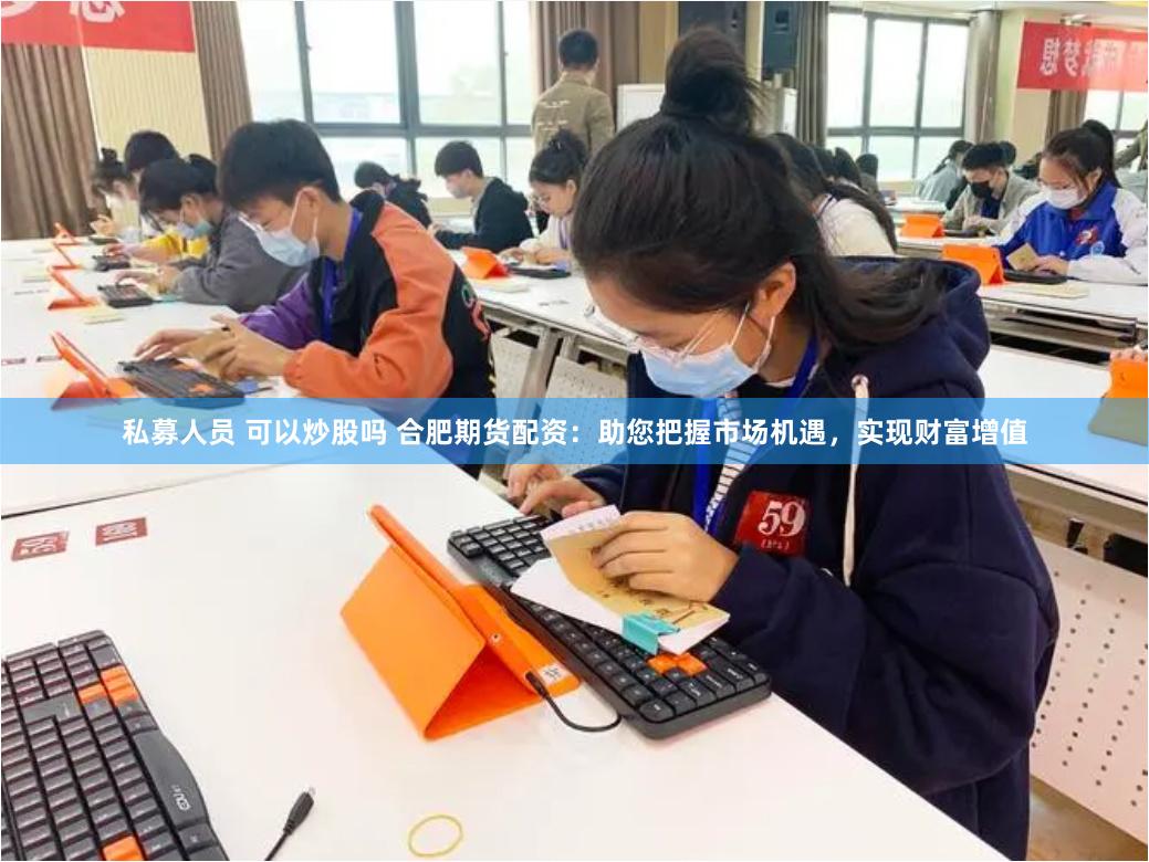 私募人员 可以炒股吗 合肥期货配资：助您把握市场机遇，实现财富增值