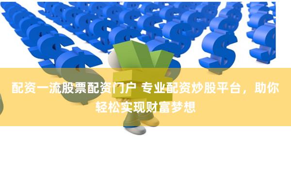 配资一流股票配资门户 专业配资炒股平台，助你轻松实现财富梦想
