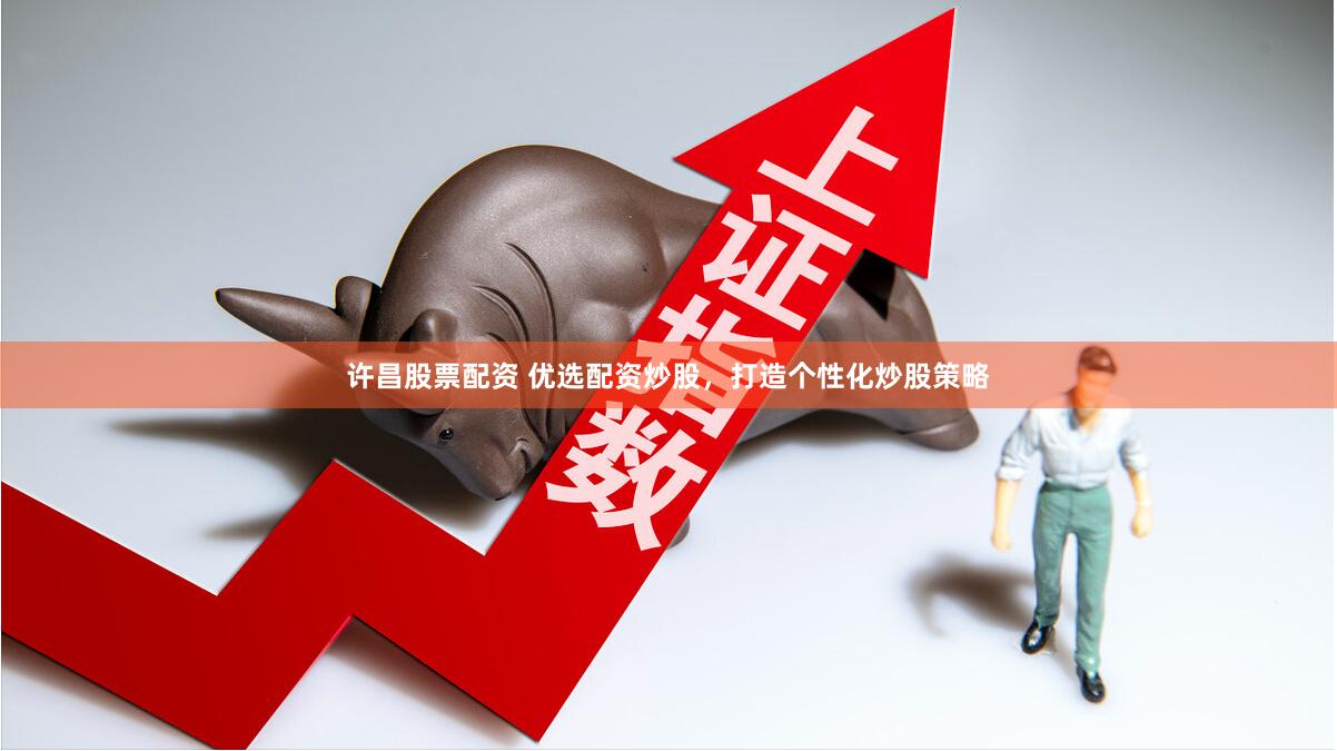 许昌股票配资 优选配资炒股，打造个性化炒股策略
