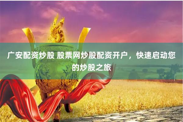 广安配资炒股 股票网炒股配资开户，快速启动您的炒股之旅