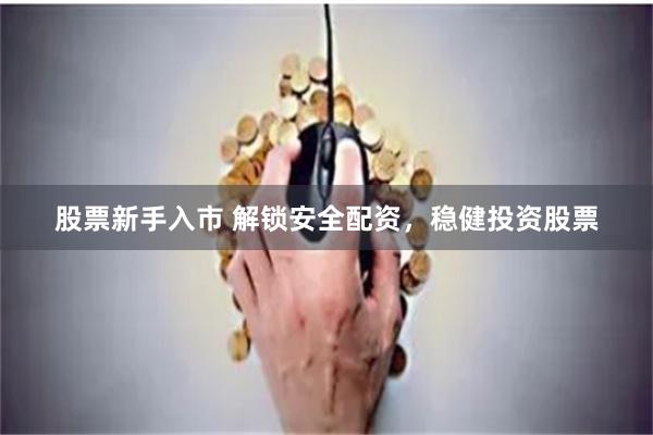 股票新手入市 解锁安全配资，稳健投资股票