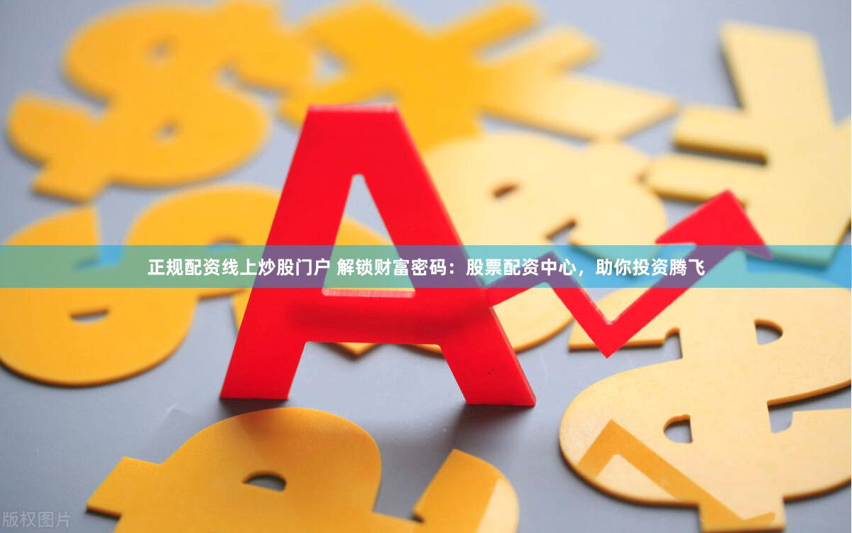 正规配资线上炒股门户 解锁财富密码：股票配资中心，助你投资腾飞