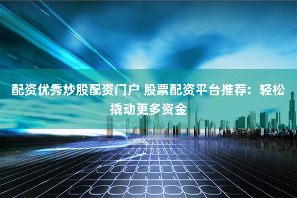 配资优秀炒股配资门户 股票配资平台推荐：轻松撬动更多资金