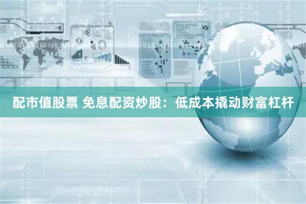 配市值股票 免息配资炒股：低成本撬动财富杠杆